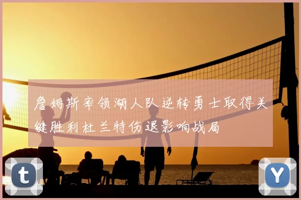 詹姆斯率领湖人队逆转勇士取得关键胜利杜兰特伤退影响战局
