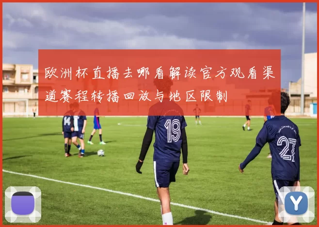 欧洲杯直播去哪看解读官方观看渠道赛程转播回放与地区限制