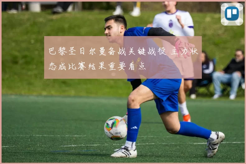 巴黎圣日尔曼备战关键战役 主力状态成比赛结果重要看点