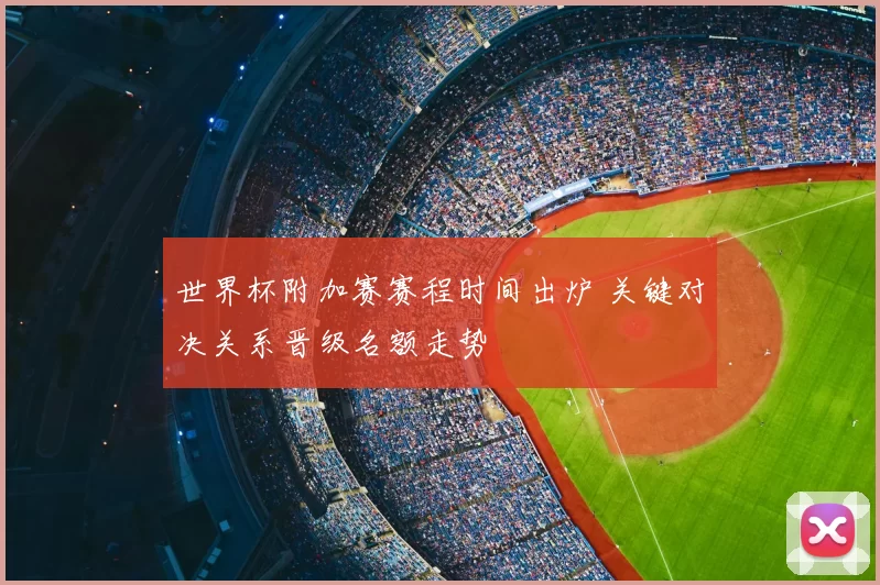 世界杯附加赛赛程时间出炉 关键对决关系晋级名额走势