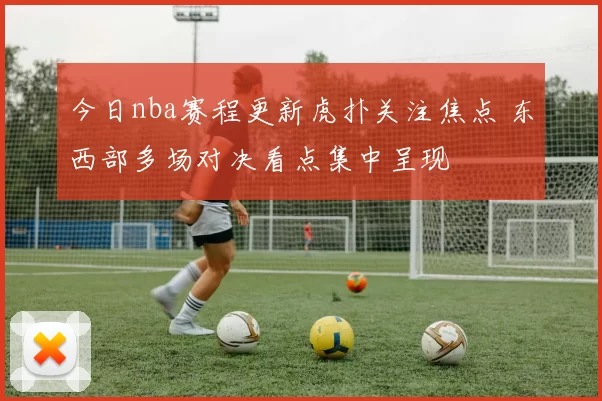 今日nba赛程更新虎扑关注焦点 东西部多场对决看点集中呈现