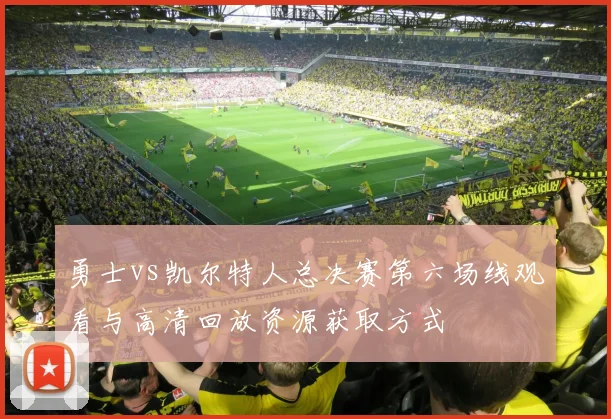 勇士vs凯尔特人总决赛第六场线观看与高清回放资源获取方式