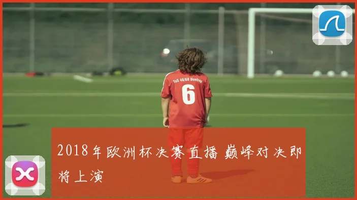 2018年欧洲杯决赛直播 巅峰对决即将上演