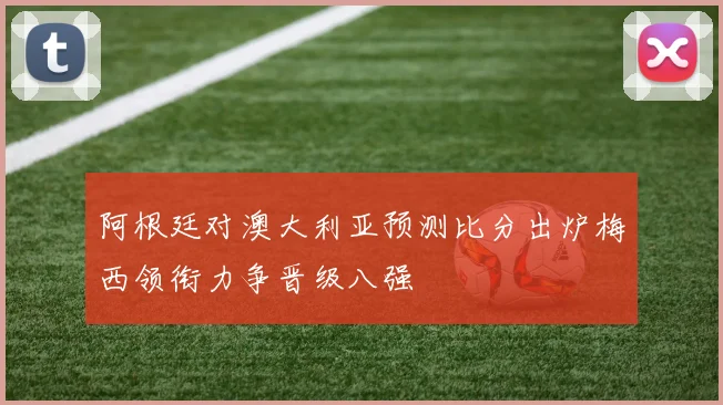 阿根廷对澳大利亚预测比分出炉梅西领衔力争晋级八强