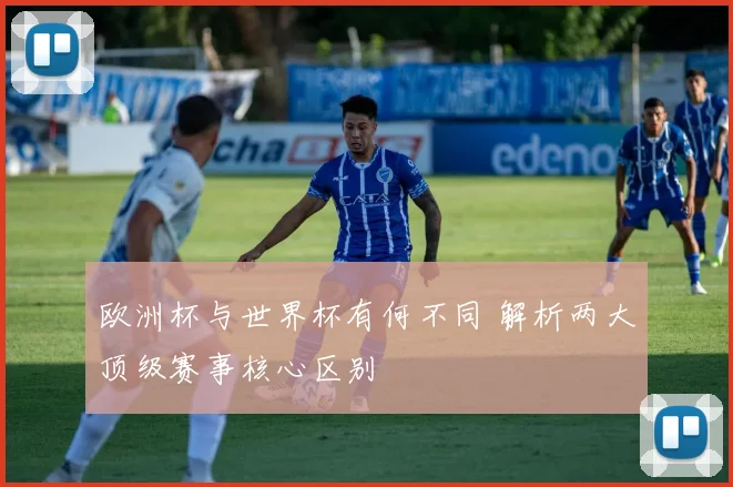 欧洲杯与世界杯有何不同 解析两大顶级赛事核心区别
