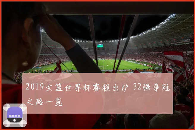 2019女篮世界杯赛程出炉 32强争冠之路一览