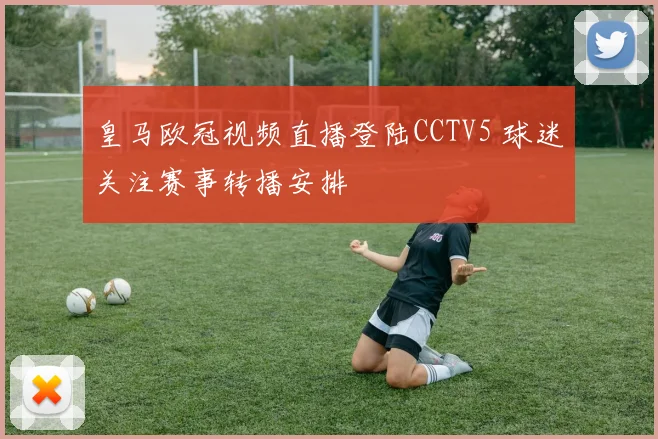 皇马欧冠视频直播登陆CCTV5 球迷关注赛事转播安排