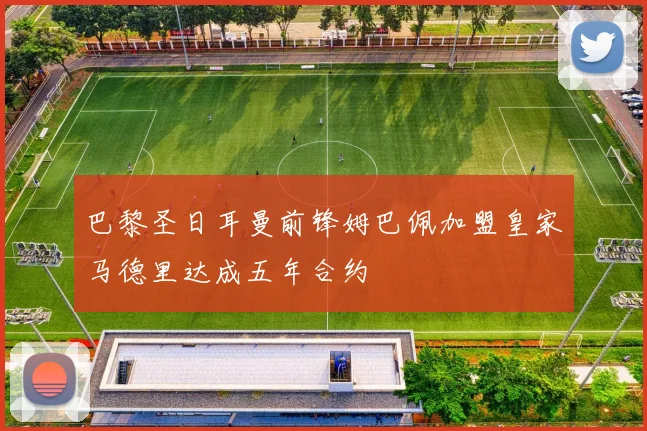 巴黎圣日耳曼前锋姆巴佩加盟皇家马德里达成五年合约