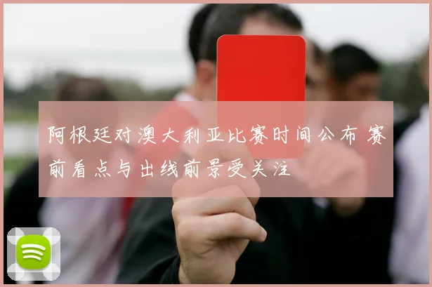 阿根廷对澳大利亚比赛时间公布 赛前看点与出线前景受关注