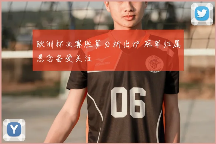 欧洲杯决赛胜算分析出炉 冠军归属悬念备受关注