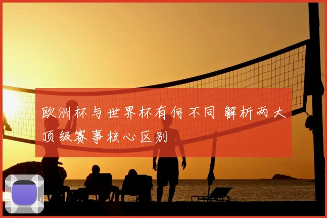 欧洲杯与世界杯有何不同 解析两大顶级赛事核心区别