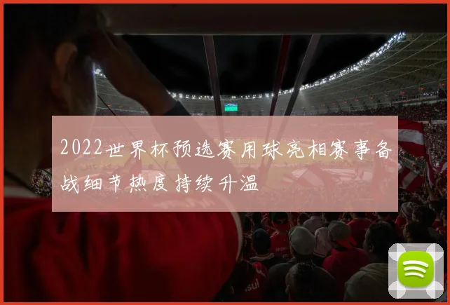 2022世界杯预选赛用球亮相赛事备战细节热度持续升温