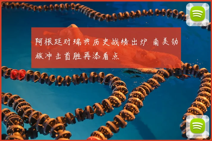 阿根廷对瑞典历史战绩出炉 南美劲旅冲击首胜再添看点
