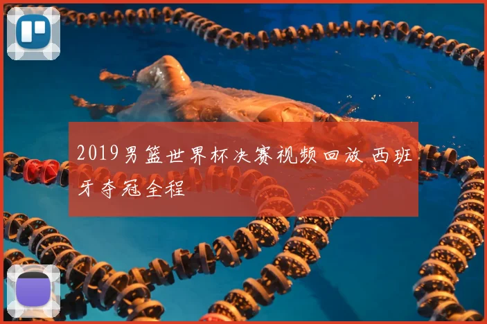 2019男篮世界杯决赛视频回放 西班牙夺冠全程