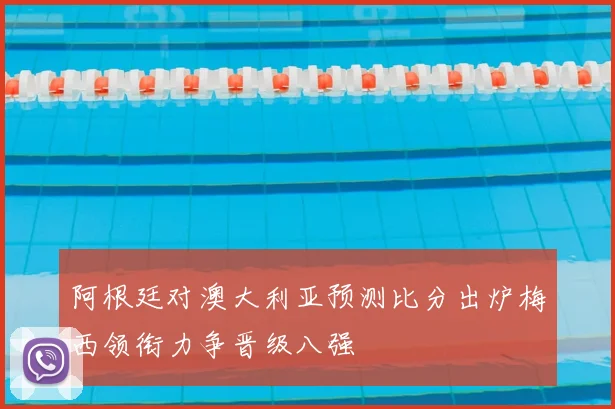 阿根廷对澳大利亚预测比分出炉梅西领衔力争晋级八强
