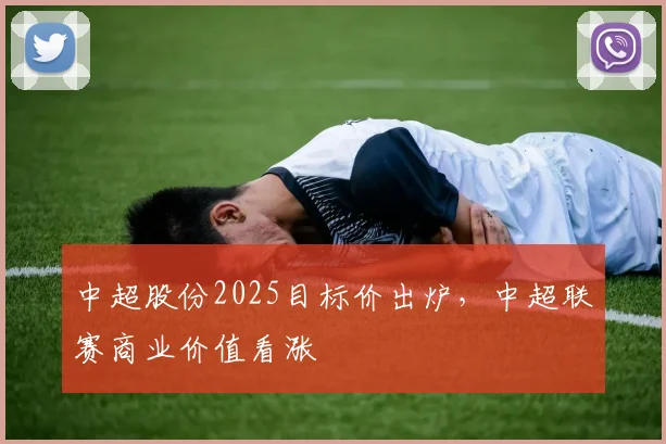 中超股份2025目标价出炉,中超联赛商业价值看涨
