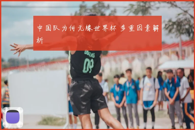 中国队为何无缘世界杯 多重因素解析