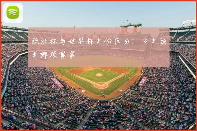 欧洲杯与世界杯年份区分：今年该看哪项赛事